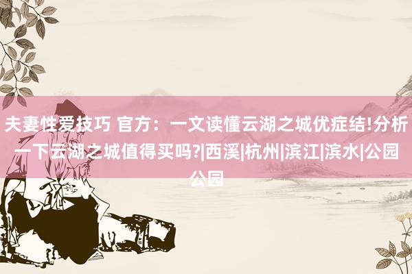 夫妻性爱技巧 官方：一文读懂云湖之城优症结!分析一下云湖之城值得买吗?|西溪|杭州|滨江|滨水|公园