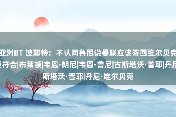 亚洲BT 波耶特：不认同鲁尼说曼联应该签回维尔贝克，三笘薰更符合|布莱顿|韦恩·朗尼|韦恩·鲁尼|古斯塔沃·普耶|丹尼·维尔贝克