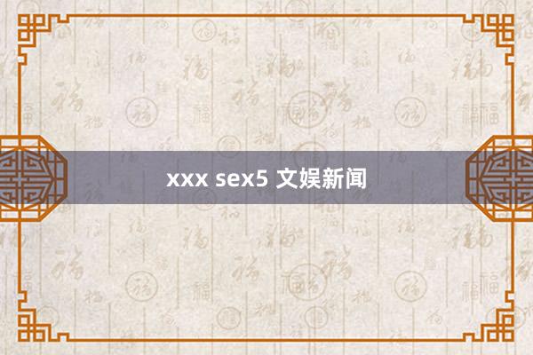 xxx sex5 文娱新闻