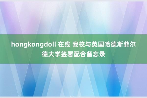 hongkongdoll 在线 我校与英国哈德斯菲尔德大学签署配合备忘录