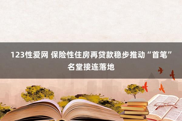 123性爱网 保险性住房再贷款稳步推动　“首笔”名堂接连落地