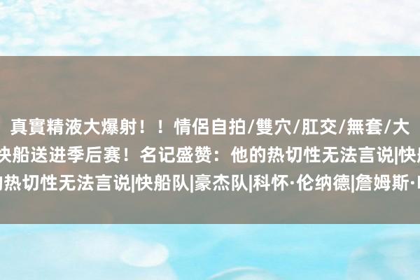 真實精液大爆射！！情侶自拍/雙穴/肛交/無套/大量噴精 哈登布置压力将快船送进季后赛！名记盛赞：他的热切性无法言说|快船队|豪杰队|科怀·伦纳德|詹姆斯·哈登