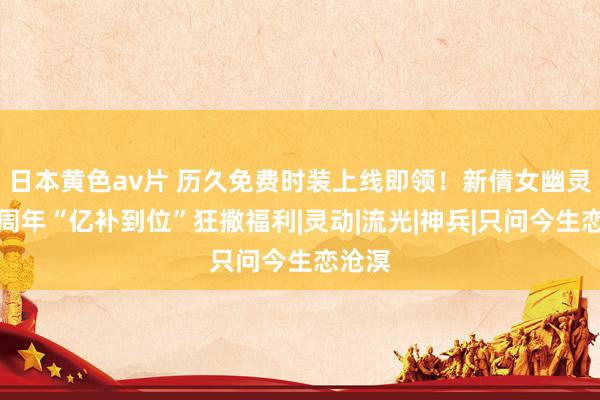 日本黄色av片 历久免费时装上线即领！新倩女幽灵十四周年“亿补到位”狂撒福利|灵动|流光|神兵|只问今生恋沧溟