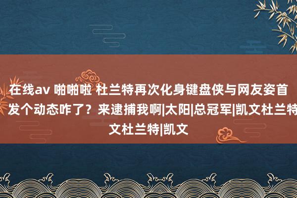 在线av 啪啪啦 杜兰特再次化身键盘侠与网友姿首对线：发个动