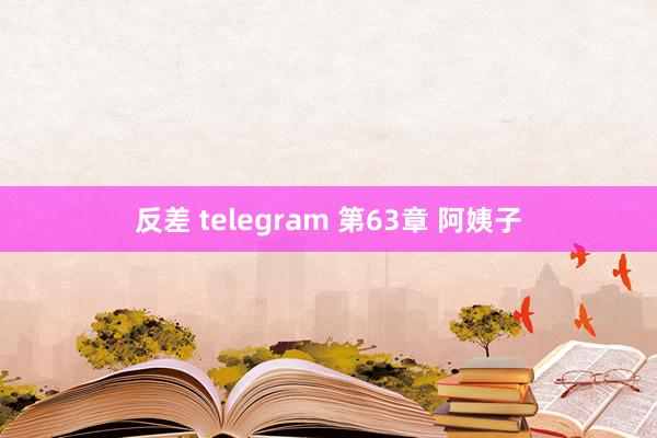 反差 telegram 第63章 阿姨子