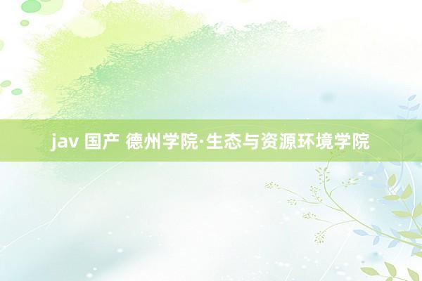jav 国产 德州学院·生态与资源环境学院