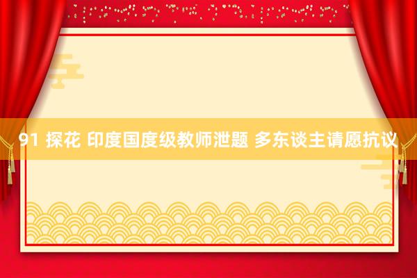 91 探花 印度国度级教师泄题 多东谈主请愿抗议