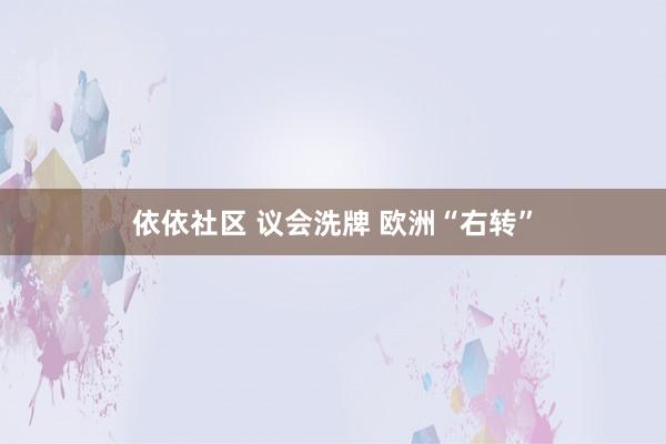 依依社区 议会洗牌 欧洲“右转”