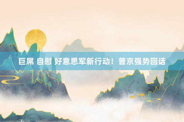 巨屌 自慰 好意思军新行动！普京强势回话