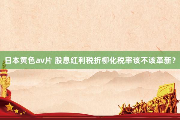 日本黄色av片 股息红利税折柳化税率该不该革新？