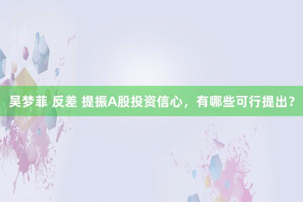 吴梦菲 反差 提振A股投资信心，有哪些可行提出？