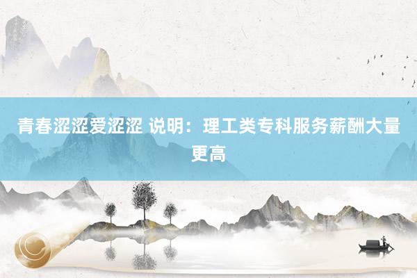 青春涩涩爱涩涩 说明：理工类专科服务薪酬大量更高