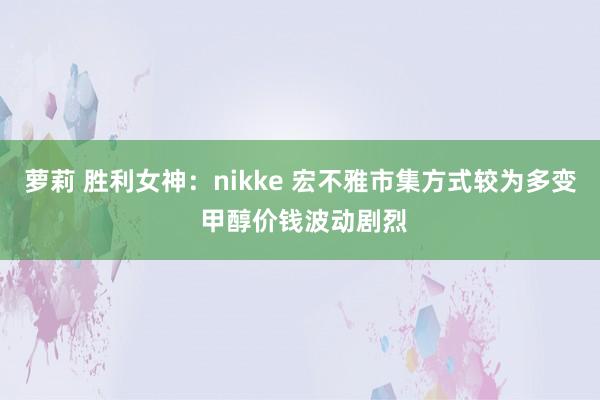 萝莉 胜利女神：nikke 宏不雅市集方式较为多变 甲醇价钱