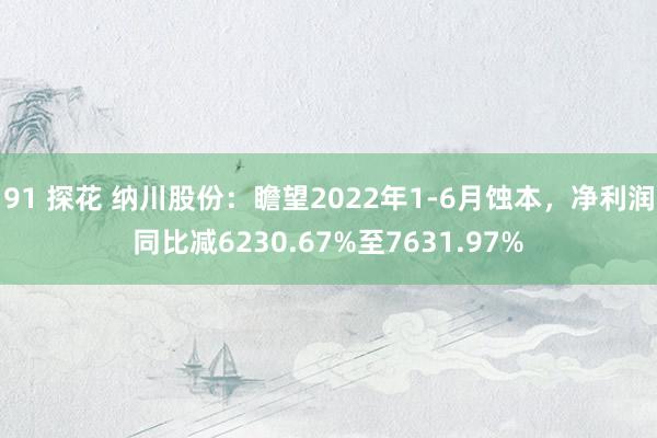 91 探花 纳川股份：瞻望2022年1-6月蚀本，净利润同比