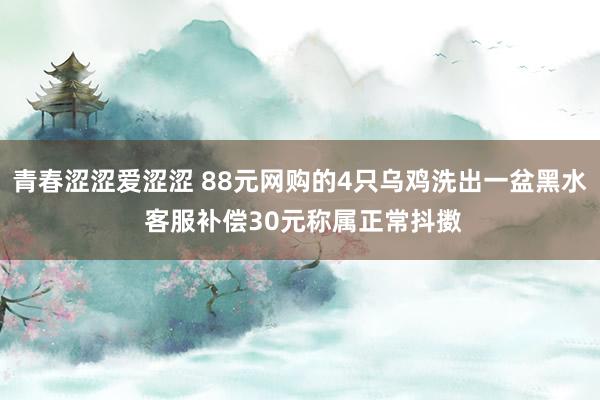 青春涩涩爱涩涩 88元网购的4只乌鸡洗出一盆黑水 客服补偿3