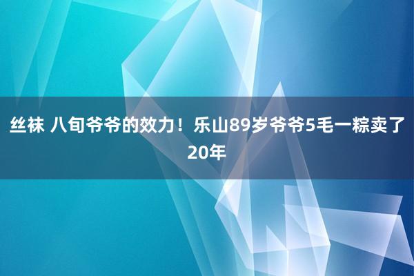 丝袜 八旬爷爷的效力！乐山89岁爷爷5毛一粽卖了20年