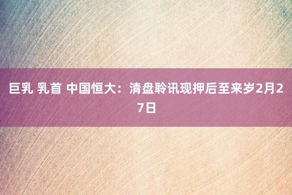 巨乳 乳首 中国恒大：清盘聆讯现押后至来岁2月27日