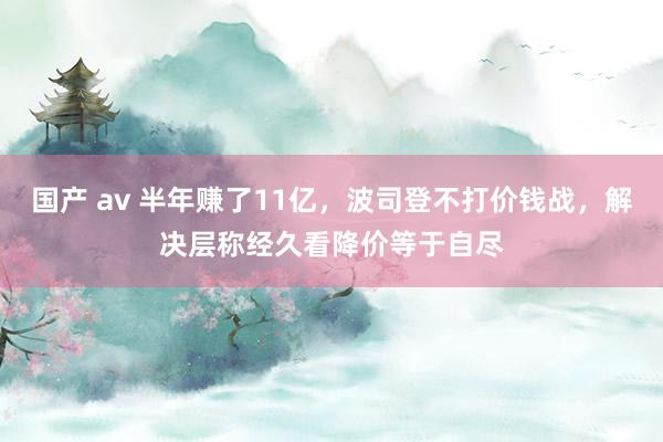 国产 av 半年赚了11亿，波司登不打价钱战，解决层称经久看
