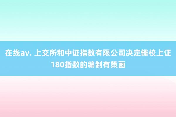 在线av. 上交所和中证指数有限公司决定雠校上证180指数的