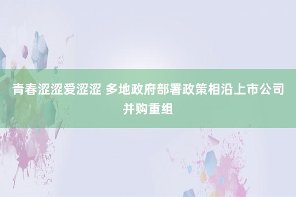 青春涩涩爱涩涩 多地政府部署政策相沿上市公司并购重组