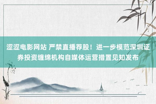 涩涩电影网站 严禁直播荐股！进一步模范深圳证券投资缠绵机构自