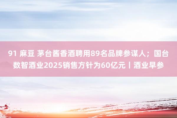 91 麻豆 茅台酱香酒聘用89名品牌参谋人；国台数智酒业20
