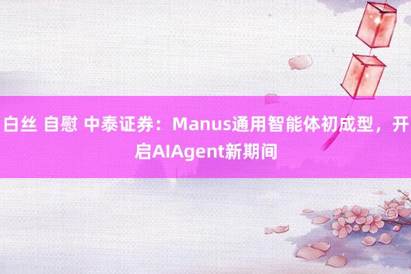 白丝 自慰 中泰证券：Manus通用智能体初成型，开启AIA