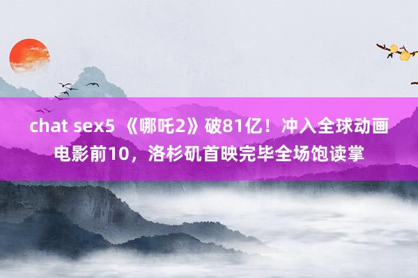 chat sex5 《哪吒2》破81亿！冲入全球动画电影前1