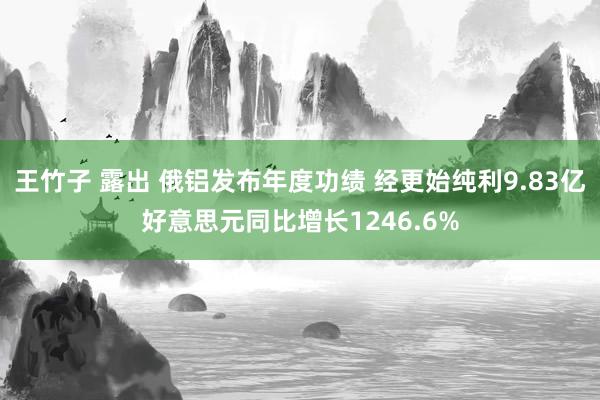 王竹子 露出 俄铝发布年度功绩 经更始纯利9.83亿好意思元