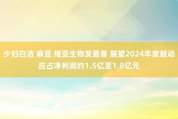 少妇白洁 麻豆 维亚生物发盈喜 展望2024年度鼓动应占净利