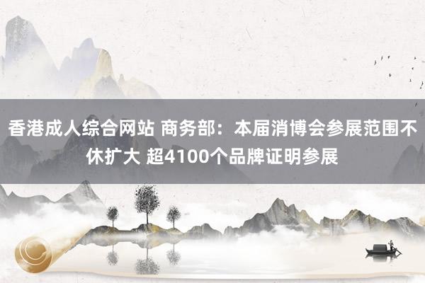 香港成人综合网站 商务部：本届消博会参展范围不休扩大 超41
